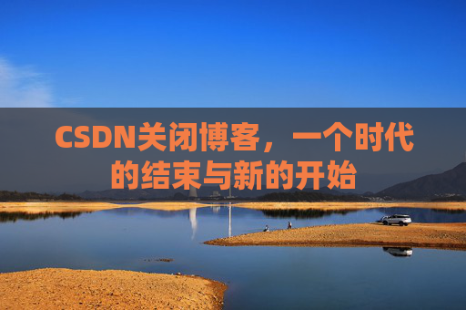 CSDN关闭博客，一个时代的结束与新的开始
